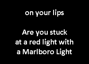 on your lips

Are you stuck
at a red light with
a Marlboro Light