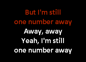 But I'm still
one number away

Away, away
Yeah, I'm still
one number away