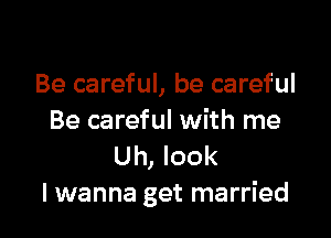 Be careful, be careful

Be careful with me
Uh, look
I wanna get married