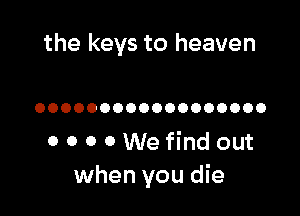 the keys to heaven

OOOOOOOOOOOOOOOOOO

0 0 0 0 We find out
when you die