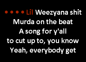 o o o 0 Lil Weezyana shit
Murda on the beat
A song for y'all
to cut up to, you know
Yeah, everybody get
