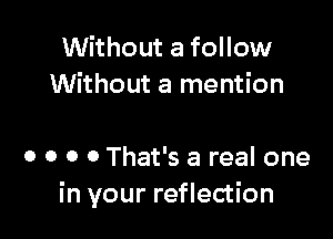 Without a follow
Without a mention

0 o o 0 That's a real one
in your reflection