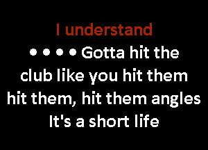 I understand
0 0 0 0 Gotta hit the
club like you hit them
hit them, hit them angles
It's a short life