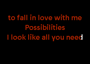 to fall in love with me
Possibilities

I look like all you need