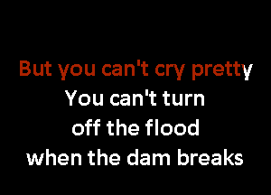 But you can't cry pretty

You can't turn
off the flood
when the dam breaks