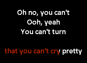 Oh no, you can't
Ooh, yeah
You can't turn

that you can't cry pretty