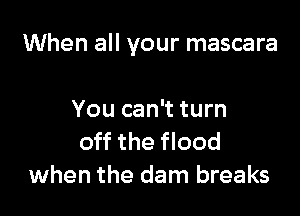 When all your mascara

You can't turn
off the flood
when the dam breaks