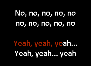 No,no,no,no,no
no,no,no,no,no

Yeah,yeah,yeah.
Yeah,yeahn.yeah