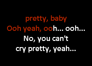 pretty, baby
Ooh yeah, ooh... ooh...

No, you can't
cry pretty, yeah...