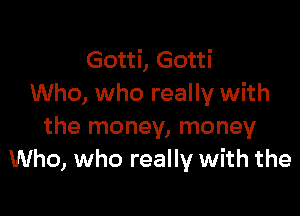 Gotti, Gotti
Who, who really with

the money, money
Who, who really with the