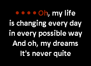 0 0 0 0 Oh, my life
is changing every day

in every possible way
And oh, my dreams
It's never quite