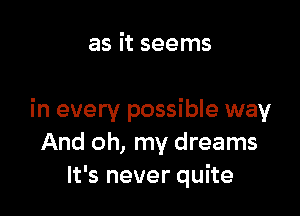 as it seems

in every possible way
And oh, my dreams
It's never quite