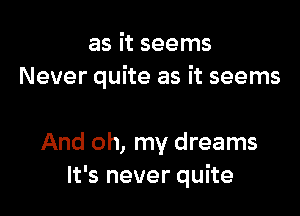 as it seems
Never quite as it seems

And oh, my dreams
It's never quite