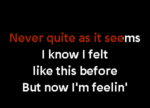 Never quite as it seems

I know I felt
like this before
But now I'm feelin'