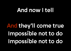 And now I tell

And they'll come true
Impossible not to do
Impossible not to do