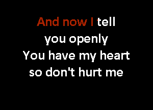 And now I tell
you openly

You have my heart
so don't hurt me