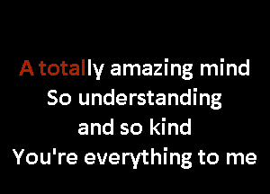 Atotally amazing mind

So understanding
and so kind
You're everything to me