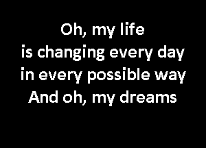 Oh, my life
is changing every day

in every possible way
And oh, my dreams