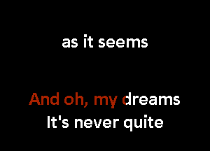 as it seems

And oh, my dreams
It's never quite