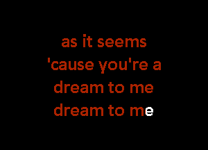 as it seems
'cause you're a

dream to me
dream to me