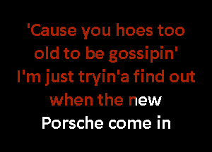'Cause you hoes too
old to be gossipin'
I'm just tryin'a find out
when the new

Porsche come in l