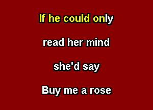 If he could only

read her mind
she'd say

Buy me a rose