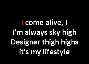 I come alive, I

I'm always sky high
Designer thigh highs
it's my lifestyle