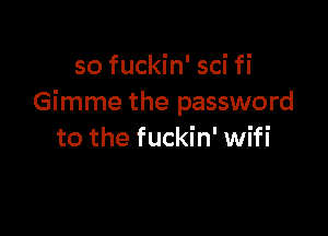 so fuckin' sci fi
Gimme the password

to the fuckin' wifi
