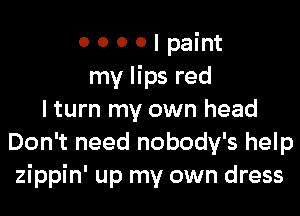 0 0 0 0 I paint
my lips red
I turn my own head
Don't need nobody's help
zippin' up my own dress