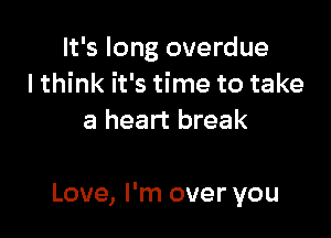 It's long overdue
lthink it's time to take
a heart break

Love, I'm over you