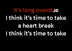 It's long overdue
lthink it's time to take

a heart break
I think it's time to take