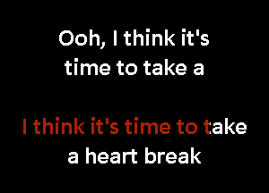 Ooh, Ithink it's
time to take a

I think it's time to take
a heart break