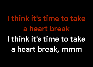 I think it's time to take
a heart break
I think it's time to take
a heart break, mmm