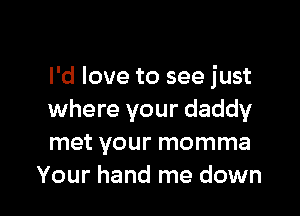 I'd love to see just

where your daddy
met your momma
Your hand me down