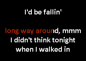 I'd be fallin'

long way around, mmm
I didn't think tonight
when I walked in