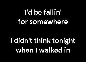 I'd be fallin'
for somewhere

I didn't think tonight
when I walked in