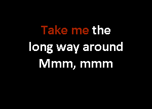 Take me the
long way around

Mmm, mmm