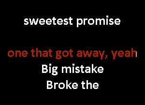 sweetest promise

one that got away, yeah
Big mistake
Broke the