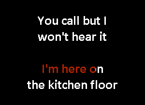 You call but I
won't hear it

I'm here on
the kitchen floor
