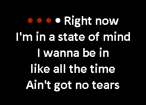 0 0 0 0 Right now
I'm in a state of mind

I wanna be in
like all the time
Ain't got no tears