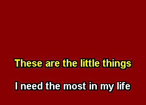 These are the little things

I need the most in my life