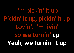 I'm pickin' it up
Pickin' it up, pickin' it up

Lovin', I'm Iivin'
so we turnin' up
Yeah, we turnin' it up