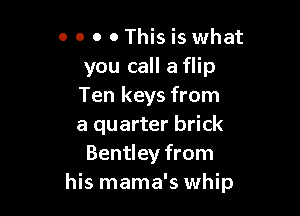 o o o o This is what
you call a flip
Ten keys from

a quarter brick
Bentley from
his mama's whip