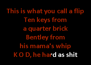 This is what you call a flip
Ten keys from
a quarter brick

Bentley from
his mama's whip
K 0 D, he hard as shit