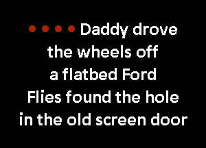 0 0 0 0 Daddy drove
the wheels off

a flatbed Ford
Flies found the hole
in the old screen door