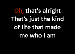 Oh, that's alright
That's just the kind

of life that made
me who I am