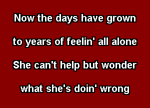 Now the days have grown
to years of feelin' all alone
She can't help but wonder

what she's doin' wrong