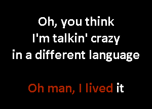 Oh, you think
I'm talkin' crazy

in a different language

Oh man, I lived it