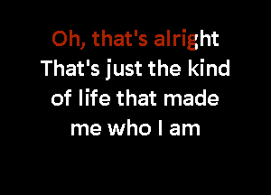 Oh, that's alright
That's just the kind

of life that made
me who I am