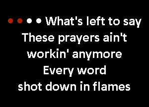 o o o 0 What's left to say
These prayers ain't

workin' anymore
Every word
shot down in flames